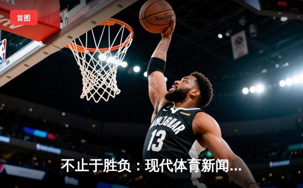 不止于胜负：现代体育新闻如何重塑我们对竞技的认知深度