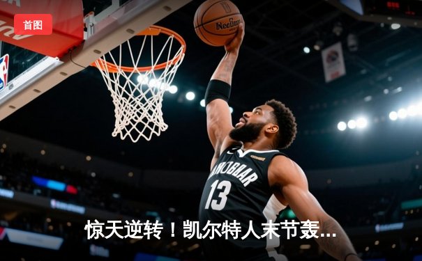 惊天逆转！凯尔特人末节轰28-2攻击波夺NBA总冠军 塔图姆31+11加冕FMVP