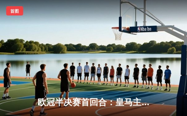 欧冠半决赛首回合：皇马主场2-1逆转拜仁，维尼修斯双响贝林厄姆送助攻