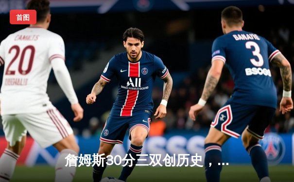 詹姆斯30分三双创历史，湖人加时险胜勇士锁定季后赛关键卡位战