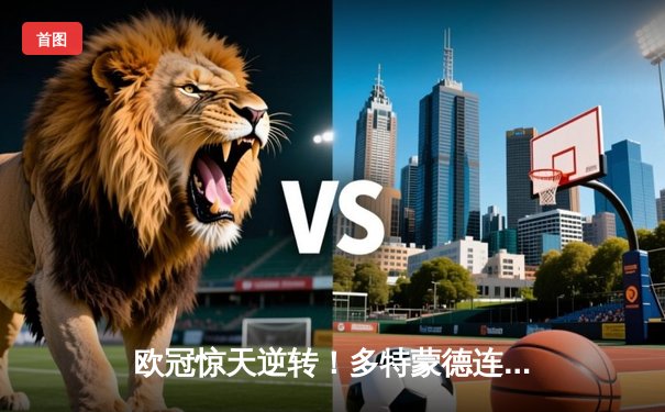 欧冠惊天逆转！多特蒙德连追三球4-3淘汰巴黎，哈兰德帽子戏法封神