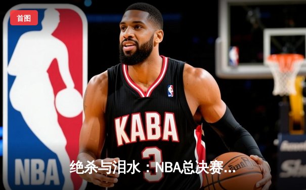 绝杀与泪水：NBA总决赛G7的终极对决