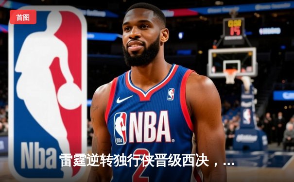 雷霆逆转独行侠晋级西决，亚历山大34分率队完成17分大逆转
