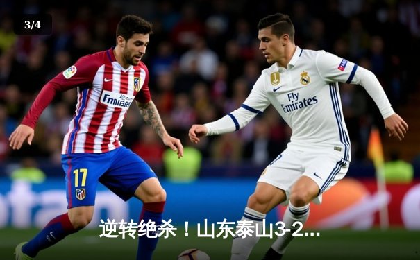 逆转绝杀！山东泰山3-2深圳队，克雷桑帽子戏法导演惊天翻盘 - 3