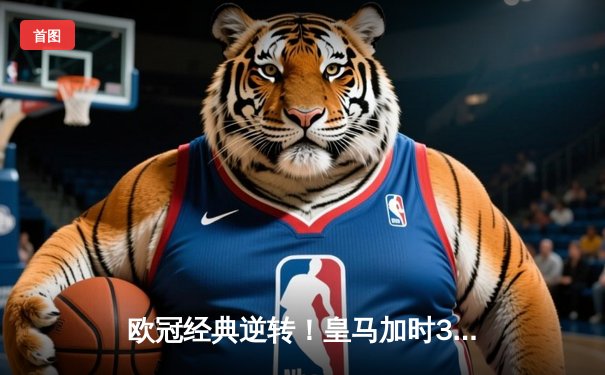 欧冠经典逆转！皇马加时3-2险胜拜仁 维尼修斯双响本泽马绝杀