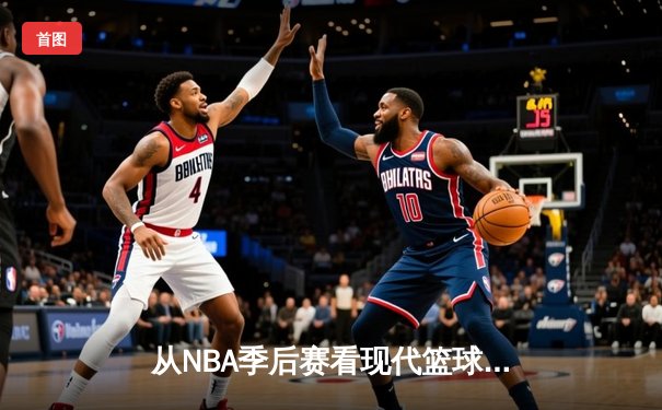 从NBA季后赛看现代篮球进化：三分浪潮下的战术革命与球员转型