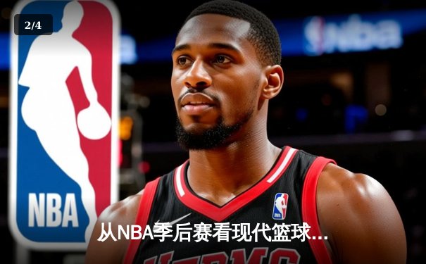从NBA季后赛看现代篮球进化：三分浪潮下的战术革命与球员转型 - 2