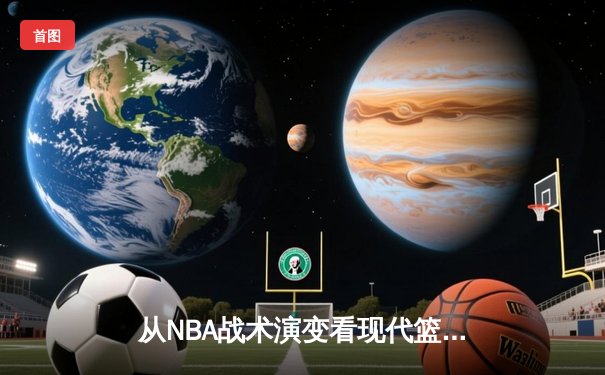 从NBA战术演变看现代篮球：数据革命如何重塑赛场格局