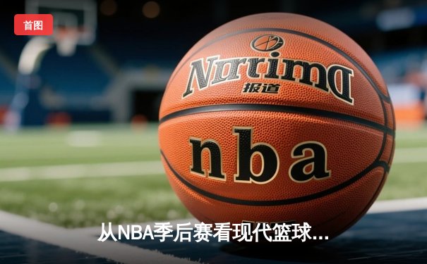 从NBA季后赛看现代篮球进化：三分浪潮下的战术革命与球员转型